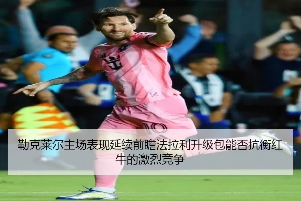 勒克莱尔主场表现延续前瞻法拉利升级包能否抗衡红牛的激烈竞争